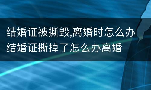 结婚证被撕毁,离婚时怎么办 结婚证撕掉了怎么办离婚