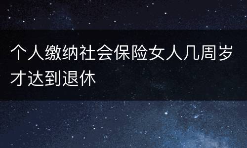 个人缴纳社会保险女人几周岁才达到退休