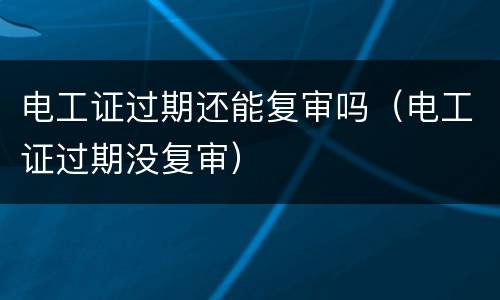 电工证过期还能复审吗（电工证过期没复审）