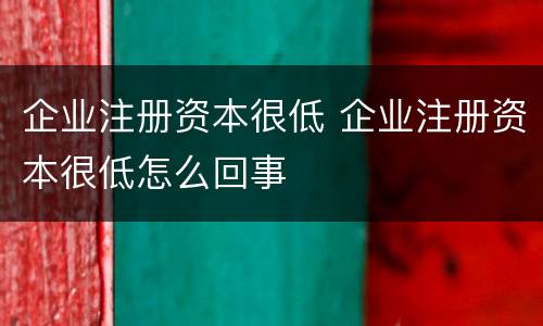 企业注册资本很低 企业注册资本很低怎么回事
