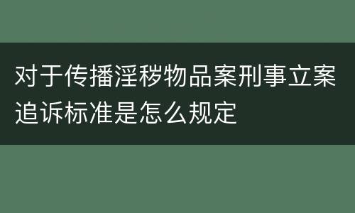 对于传播淫秽物品案刑事立案追诉标准是怎么规定