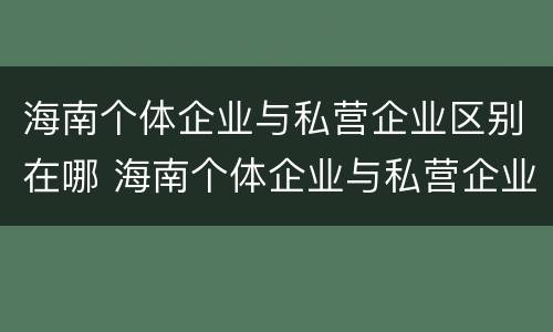 海南个体企业与私营企业区别在哪 海南个体企业与私营企业区别在哪儿