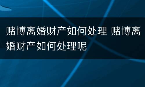 赌博离婚财产如何处理 赌博离婚财产如何处理呢