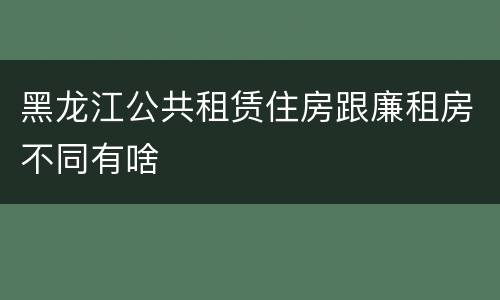 黑龙江公共租赁住房跟廉租房不同有啥