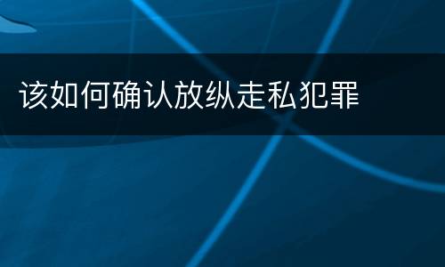 该如何确认放纵走私犯罪