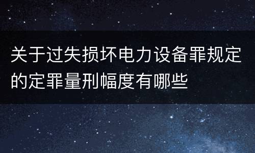 关于过失损坏电力设备罪规定的定罪量刑幅度有哪些
