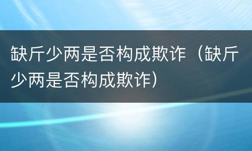 缺斤少两是否构成欺诈（缺斤少两是否构成欺诈）