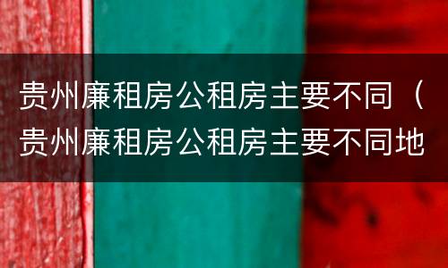 贵州廉租房公租房主要不同（贵州廉租房公租房主要不同地区）