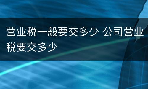 营业税一般要交多少 公司营业税要交多少
