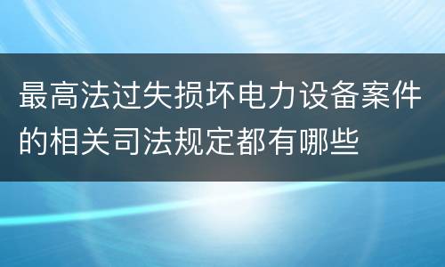 最高法过失损坏电力设备案件的相关司法规定都有哪些