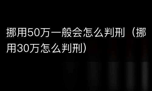 挪用50万一般会怎么判刑（挪用30万怎么判刑）