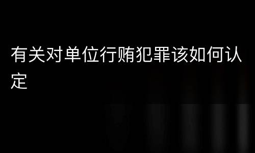 有关对单位行贿犯罪该如何认定