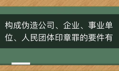 构成伪造公司、企业、事业单位、人民团体印章罪的要件有哪些