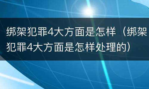 绑架犯罪4大方面是怎样（绑架犯罪4大方面是怎样处理的）