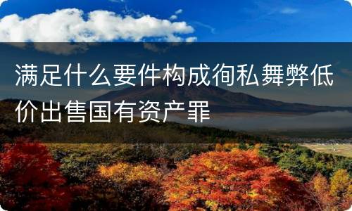 满足什么要件构成徇私舞弊低价出售国有资产罪
