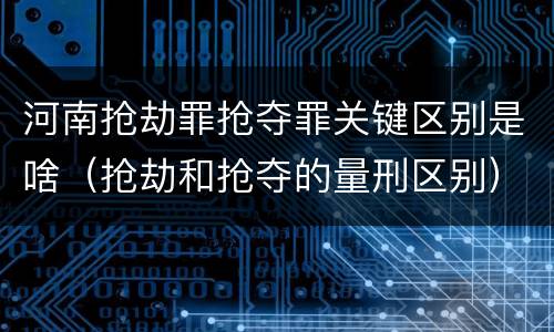 河南抢劫罪抢夺罪关键区别是啥（抢劫和抢夺的量刑区别）