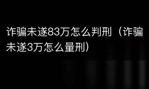 诈骗未遂83万怎么判刑（诈骗未遂3万怎么量刑）