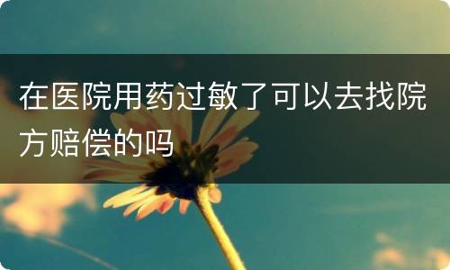 在医院用药过敏了可以去找院方赔偿的吗