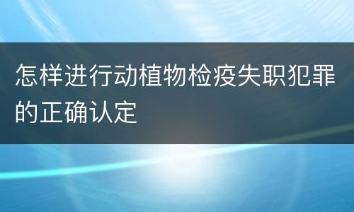 怎样进行动植物检疫失职犯罪的正确认定