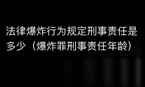法律爆炸行为规定刑事责任是多少（爆炸罪刑事责任年龄）