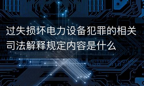 过失损坏电力设备犯罪的相关司法解释规定内容是什么