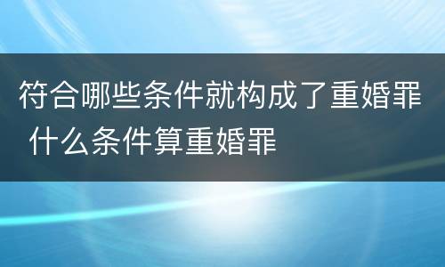 符合哪些条件就构成了重婚罪 什么条件算重婚罪