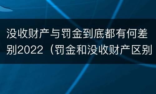 没收财产与罚金到底都有何差别2022（罚金和没收财产区别）