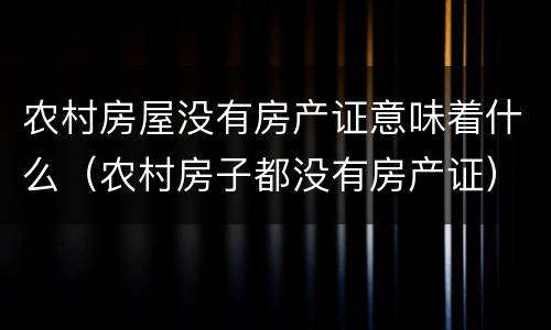 农村房屋没有房产证意味着什么（农村房子都没有房产证）