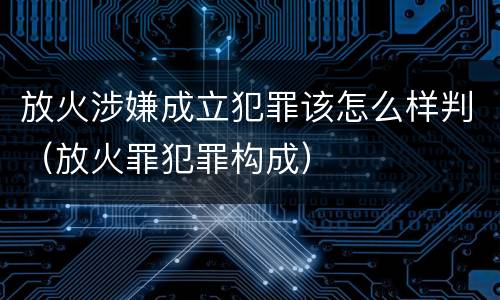 放火涉嫌成立犯罪该怎么样判（放火罪犯罪构成）
