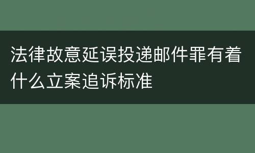 法律故意延误投递邮件罪有着什么立案追诉标准