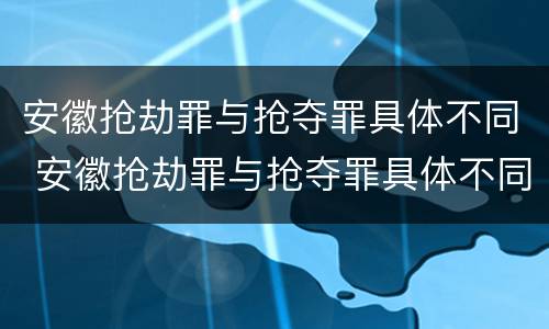 安徽抢劫罪与抢夺罪具体不同 安徽抢劫罪与抢夺罪具体不同之处