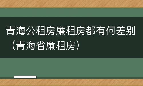 青海公租房廉租房都有何差别（青海省廉租房）