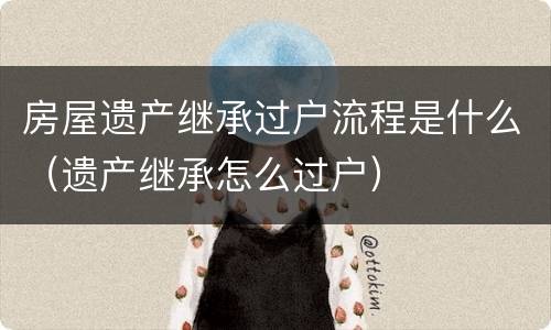 房屋遗产继承过户流程是什么（遗产继承怎么过户）