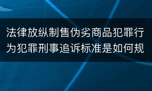 法律放纵制售伪劣商品犯罪行为犯罪刑事追诉标准是如何规定