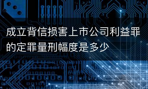 成立背信损害上市公司利益罪的定罪量刑幅度是多少