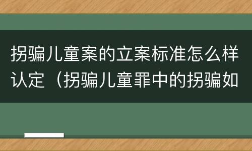 拐骗儿童案的立案标准怎么样认定（拐骗儿童罪中的拐骗如何认定）