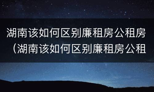 湖南该如何区别廉租房公租房（湖南该如何区别廉租房公租房和住宅）