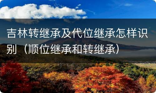 吉林转继承及代位继承怎样识别（顺位继承和转继承）