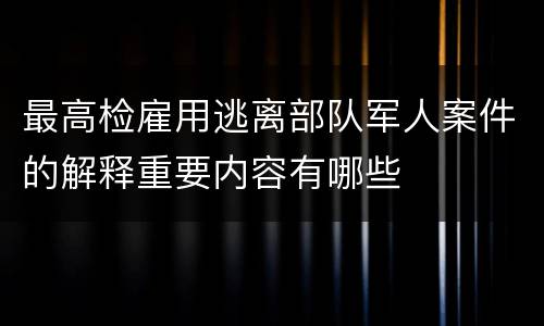 最高检雇用逃离部队军人案件的解释重要内容有哪些