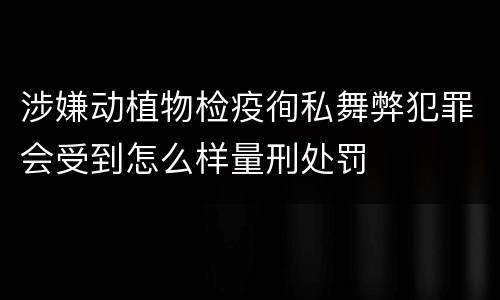 涉嫌动植物检疫徇私舞弊犯罪会受到怎么样量刑处罚