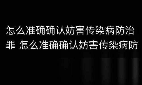 怎么准确确认妨害传染病防治罪 怎么准确确认妨害传染病防治罪立案