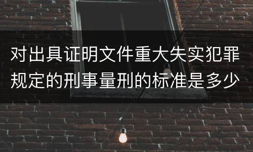 对出具证明文件重大失实犯罪规定的刑事量刑的标准是多少