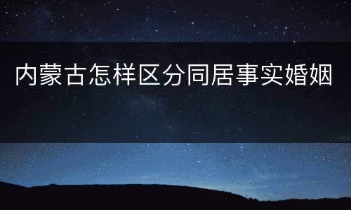 内蒙古怎样区分同居事实婚姻