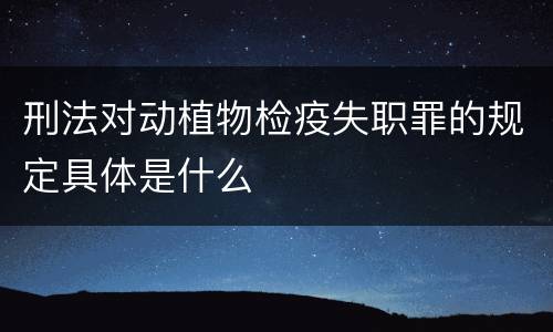 刑法对动植物检疫失职罪的规定具体是什么