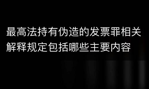 最高法持有伪造的发票罪相关解释规定包括哪些主要内容