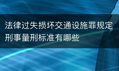 法律过失损坏交通设施罪规定刑事量刑标准有哪些