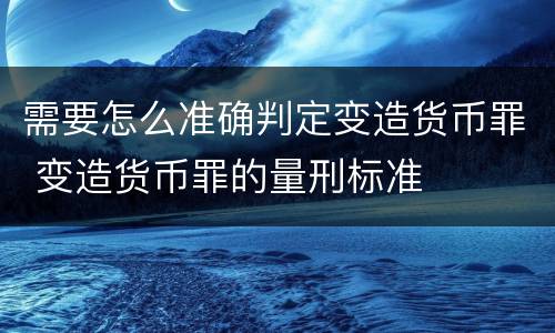 需要怎么准确判定变造货币罪 变造货币罪的量刑标准