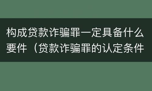 构成贷款诈骗罪一定具备什么要件（贷款诈骗罪的认定条件）