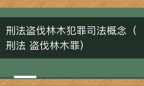 刑法盗伐林木犯罪司法概念（刑法 盗伐林木罪）