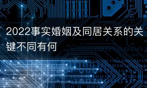 2022事实婚姻及同居关系的关键不同有何